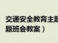 交通安全教育主题班会教案（交通安全教育主题班会教案）