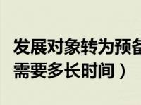 发展对象转为预备党员（发展对象到预备党员需要多长时间）