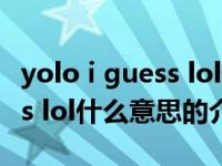 yolo i guess lol什么意思（关于yolo i guess lol什么意思的介绍）