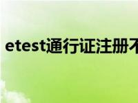 etest通行证注册不了（etest通行证是什么）