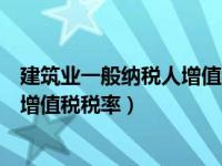 建筑业一般纳税人增值税税率是多少（一般纳税人建筑行业增值税税率）