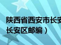 陕西省西安市长安区邮编号码（陕西省西安市长安区邮编）