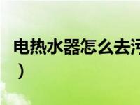 电热水器怎么去污垢（电热水器怎么清理污垢）