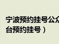 宁波预约挂号公众平台（宁波健康公众服务平台预约挂号）