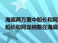 海底两万里中船长和阿龙纳斯在海底环球（海底两万里尼摩船长和阿龙纳斯在海底环球旅行的路线）