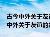 古今中外关于友谊的故事200~300字（古今中外关于友谊的故事）