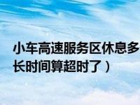 小车高速服务区休息多长时间算超时了（高速服务区休息多长时间算超时了）