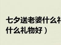 七夕送老婆什么礼物好最有意义（七夕送老婆什么礼物好）