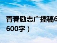 青春励志广播稿600字左右（青春励志广播稿600字）