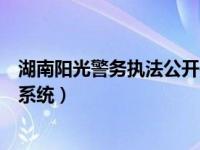 湖南阳光警务执法公开平台公众号（湖南阳光警务执法公开系统）