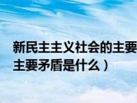 新民主主义社会的主要矛盾集中表现为（新民主主义社会的主要矛盾是什么）