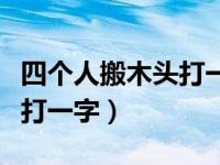 四个人搬木头打一字是什么字（四个人搬木头打一字）