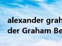 alexander graham bell课文翻译（Alexander Graham Bell）