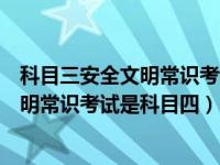 科目三安全文明常识考试是不是就是科目四（科目三安全文明常识考试是科目四）