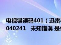 电视错误码401（迅雷看看播放时出现 ldquo 错误码Ox80040241   未知错误 是什么问题）