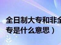 全日制大专和非全日制大专的区别（全日制大专是什么意思）