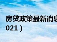 房贷政策最新消息2022（房贷政策最新消息2021）