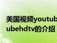 美国视频youtubehdtv（关于美国视频youtubehdtv的介绍）