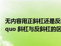 无内容用正斜杠还是反斜杠（ldquo   rdquo 与 ldquo   rdquo 斜杠与反斜杠的区别）