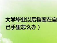 大学毕业以后档案在自己手里怎么办（大学毕业后档案在自己手里怎么办）