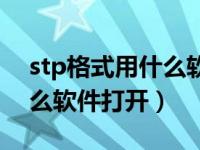 stp格式用什么软件打开最快（stp格式用什么软件打开）