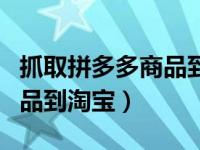 抓取拼多多商品到淘宝的软件（抓取拼多多商品到淘宝）