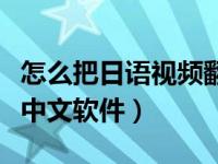 怎么把日语视频翻译成中文软件（视频翻译成中文软件）