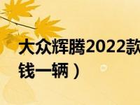 大众辉腾2022款报价及图片（大众辉腾多少钱一辆）