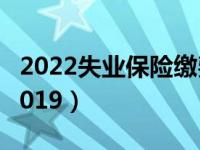 2022失业保险缴费比例（失业保险缴费比例2019）