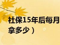 社保15年后每月拿多少钱（社保15年后每月拿多少）