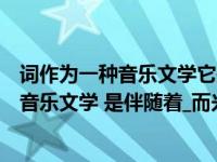 词作为一种音乐文学它是伴随着什么而兴起的（词作为一种音乐文学 是伴随着_而兴起的）