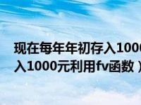 现在每年年初存入1000元利用fv函数在s（现在每年年初存入1000元利用fv函数）