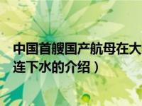 中国首艘国产航母在大连下水（关于中国首艘国产航母在大连下水的介绍）