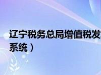 辽宁税务总局增值税发票查询平台（辽宁省税务局发票查询系统）