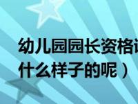 幼儿园园长资格证（2015年幼儿园园长证是什么样子的呢）