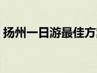 扬州一日游最佳方案（扬州一日游最佳路线）