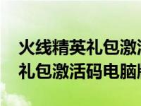 火线精英礼包激活码电脑版2022（火线精英礼包激活码电脑版）