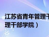 江苏省青年管理干部学院分数（江苏省青年管理干部学院）