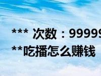 *** 次数：9999999 已用完，请联系开发者***吃播怎么赚钱