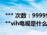 *** 次数：9999999 已用完，请联系开发者***vih电视是什么品牌