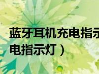 蓝牙耳机充电指示灯亮一会就灭（蓝牙耳机充电指示灯）