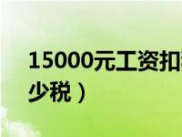 15000元工资扣税多少（15000元工资扣多少税）