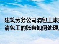 建筑劳务公司清包工账务处理（建筑施工清包简易计税方法 清包工的账务如何处理方法）