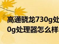 高通骁龙730g处理器怎么样啊（高通骁龙730g处理器怎么样）