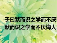 子曰默而识之学而不厌诲人不倦何有于我哉述而翻译（子曰 默而识之学而不厌诲人不倦何有于我哉）