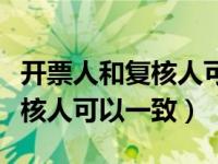 开票人和复核人可以一致开票吗（开票人和复核人可以一致）