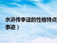 水浒传李逵的性格特点和主要事迹（李逵的性格特点和主要事迹）