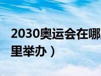 2030奥运会在哪里举办（2025年奥运会在哪里举办）