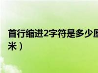 首行缩进2字符是多少厘米四号字（首行缩进2字符是多少厘米）