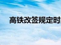 高铁改签规定时间限制（高铁改签规定）